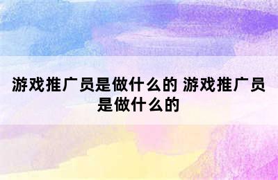 游戏推广员是做什么的 游戏推广员是做什么的